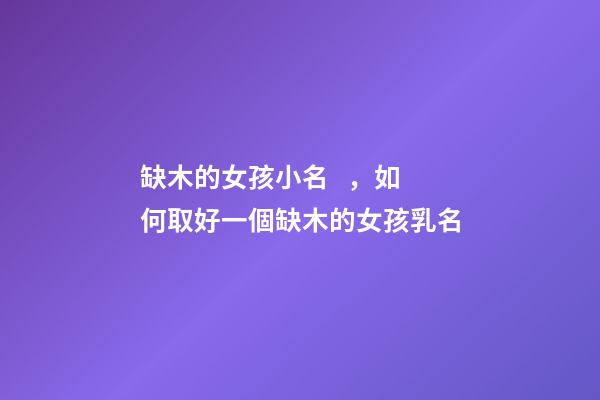 缺木的女孩小名，如何取好一個缺木的女孩乳名